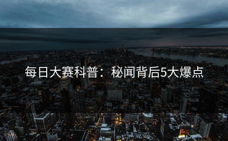 每日大赛科普：秘闻背后5大爆点