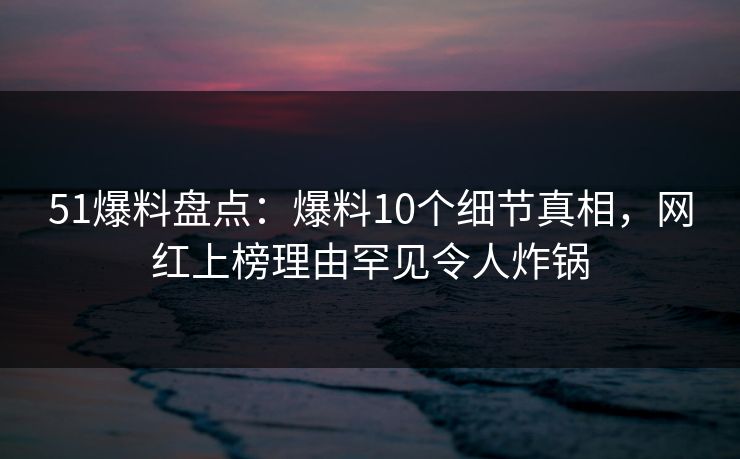 51爆料盘点:爆料10个细节真相,网红上榜理由罕见令人炸锅 51爆料盘点:爆料10个细节真相,网红上榜理由罕见令人炸锅
