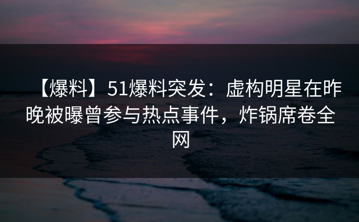 【爆料】51爆料突发：虚构明星在昨晚被曝曾参与热点事件，炸锅席卷全网