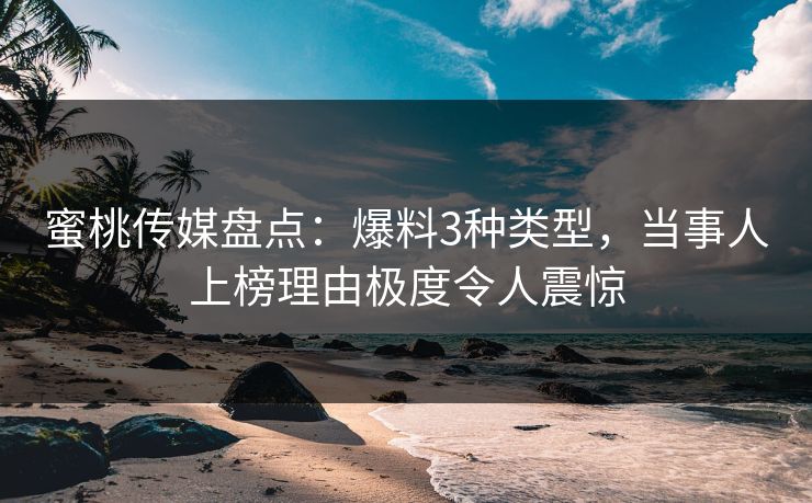 蜜桃传媒盘点：爆料3种类型，当事人上榜理由极度令人震惊