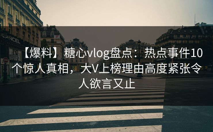 【爆料】糖心vlog盘点:热点事件10个惊人真相,大V上榜理由高度紧张令人欲言又止 【爆料】糖心vlog盘点:热点事件10个惊人真相,大V上榜理由高度紧张令人欲言又止