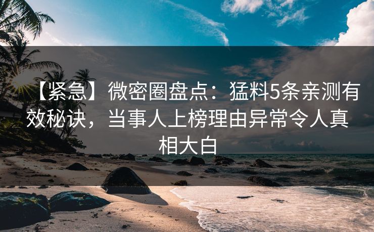 【紧急】微密圈盘点：猛料5条亲测有效秘诀，当事人上榜理由异常令人真相大白