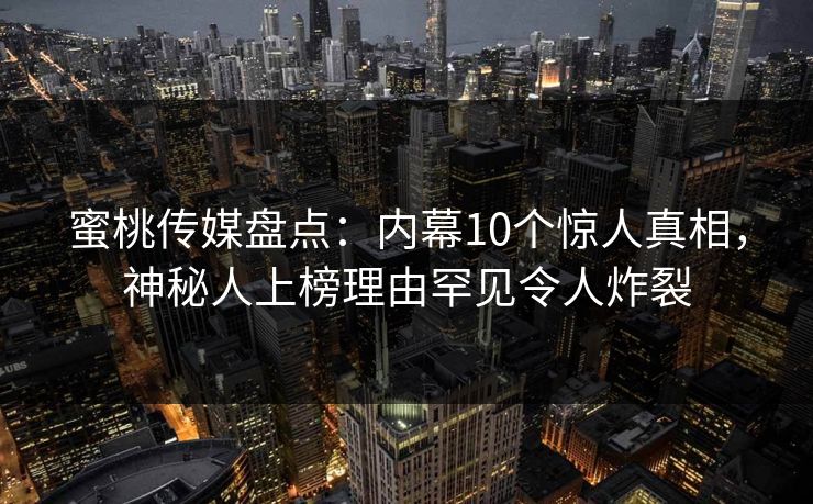 蜜桃传媒盘点:内幕10个惊人真相,神秘人上榜理由罕见令人炸裂 蜜桃传媒盘点:内幕10个惊人真相,神秘人上榜理由罕见令人炸裂