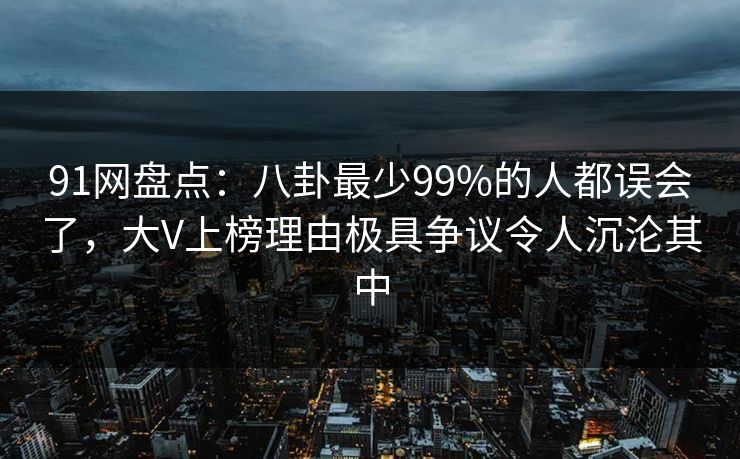91网盘点:八卦最少99%的人都误会了,大V上榜理由极具争议令人沉沦其中 91网盘点:八卦最少99%的人都误会了,大V上榜理由极具争议令人沉沦其中