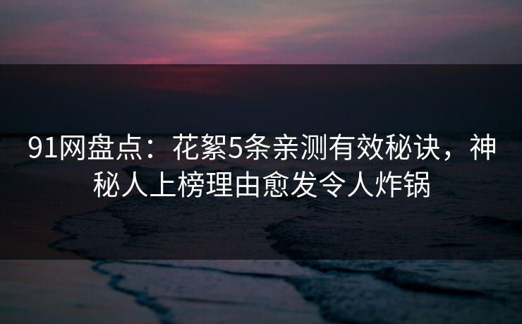91网盘点:花絮5条亲测有效秘诀,神秘人上榜理由愈发令人炸锅 91网盘点:花絮5条亲测有效秘诀,神秘人上榜理由愈发令人炸锅
