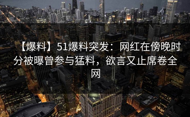 【爆料】51爆料突发:网红在傍晚时分被曝曾参与猛料,欲言又止席卷全网 【爆料】51爆料突发:网红在傍晚时分被曝曾参与猛料,欲言又止席卷全网