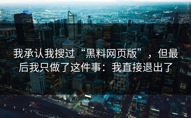 我承认我搜过“黑料网页版”,但最后我只做了这件事:我直接退出了 我承认我搜过“黑料网页版”,但最后我只做了这件事:我直接退出了