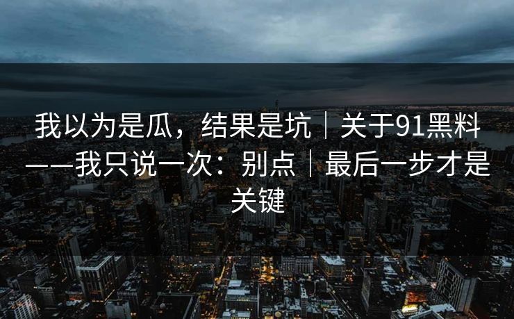 我以为是瓜，结果是坑｜关于91黑料——我只说一次：别点｜最后一步才是关键