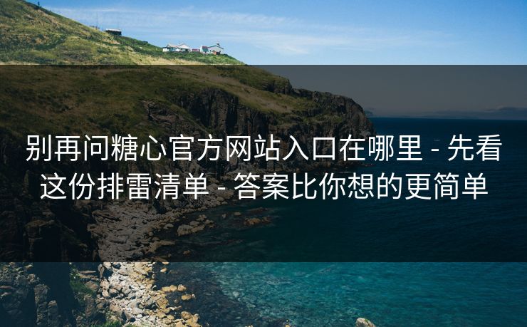 别再问糖心官方网站入口在哪里 - 先看这份排雷清单 - 答案比你想的更简单 别再问糖心官方网站入口在哪里 - 先看这份排雷清单 - 答案比你想的更简单