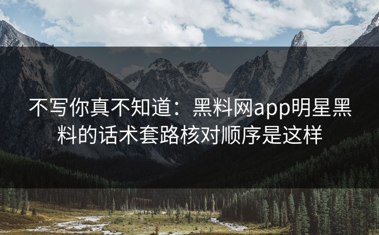 不写你真不知道：黑料网app明星黑料的话术套路核对顺序是这样