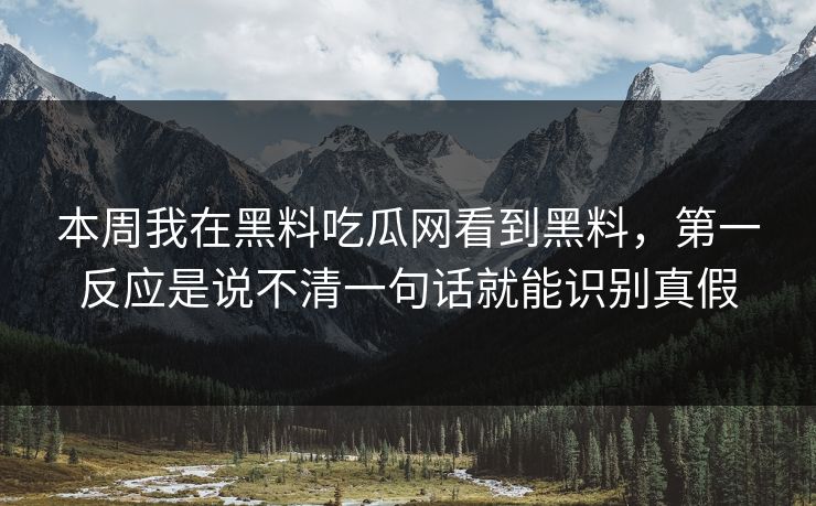 本周我在黑料吃瓜网看到黑料,第一反应是说不清一句话就能识别真假 本周我在黑料吃瓜网看到黑料,第一反应是说不清一句话就能识别真假