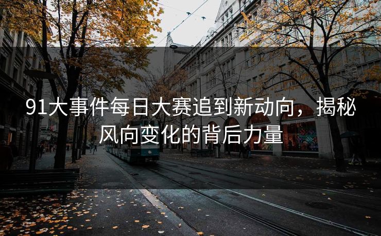 91大事件每日大赛追到新动向,揭秘风向变化的背后力量 91大事件每日大赛追到新动向,揭秘风向变化的背后力量
