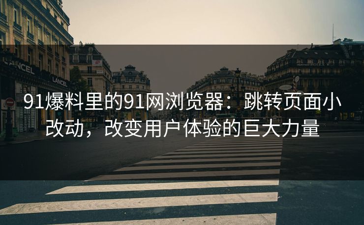 91爆料里的91网浏览器:跳转页面小改动,改变用户体验的巨大力量 91爆料里的91网浏览器:跳转页面小改动,改变用户体验的巨大力量